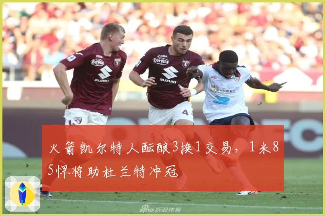 火箭凯尔特人酝酿3换1交易，1米85悍将助杜兰特冲冠