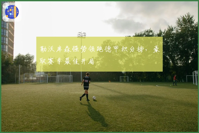 勒沃库森强势领跑德甲积分榜，豪取赛季最佳开局