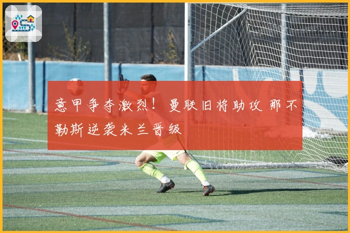 意甲争夺激烈！曼联旧将助攻 那不勒斯逆袭米兰晋级