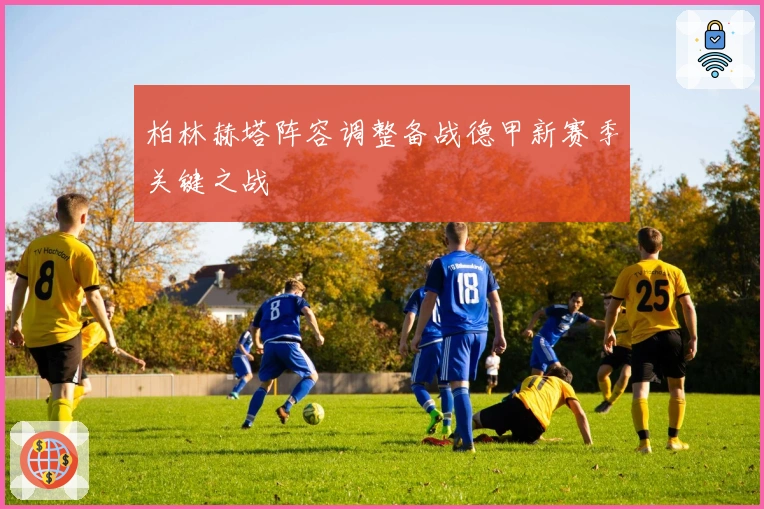 柏林赫塔阵容调整备战德甲新赛季关键之战