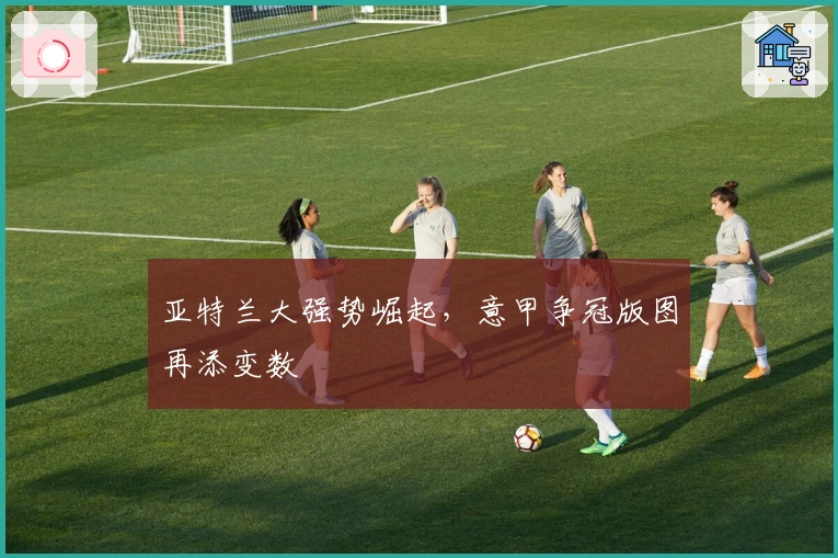 亚特兰大强势崛起，意甲争冠版图再添变数