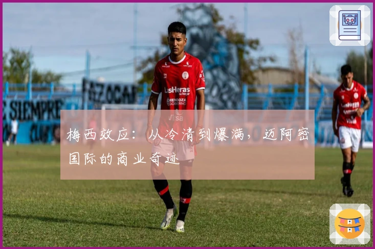 梅西效应：从冷清到爆满，迈阿密国际的商业奇迹