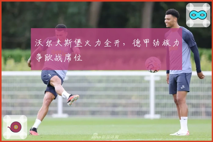 沃尔夫斯堡火力全开，德甲劲旅力争欧战席位