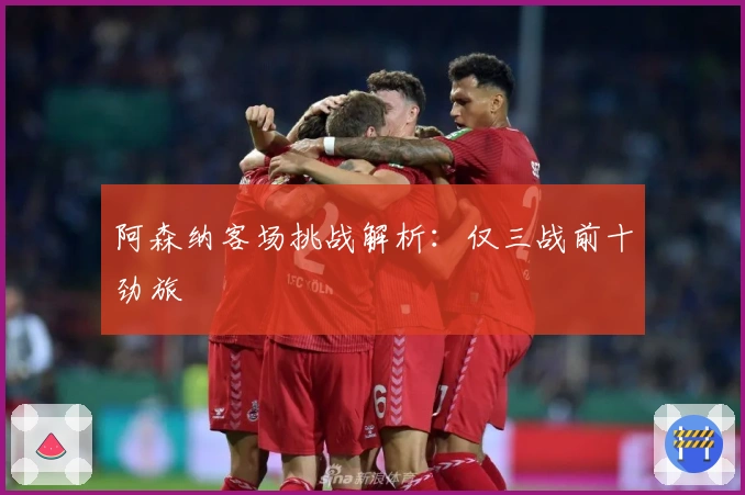 阿森纳客场挑战解析：仅三战前十劲旅