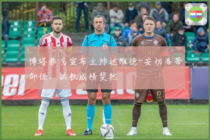 博塔弗戈宣布主帅达维德-安切洛蒂卸任，执教成绩斐然