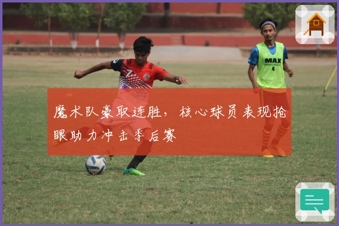 魔术队豪取连胜，核心球员表现抢眼助力冲击季后赛