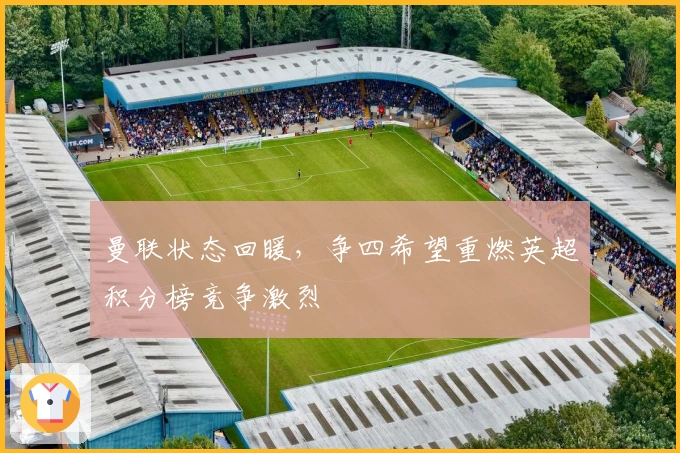 曼联状态回暖，争四希望重燃英超积分榜竞争激烈