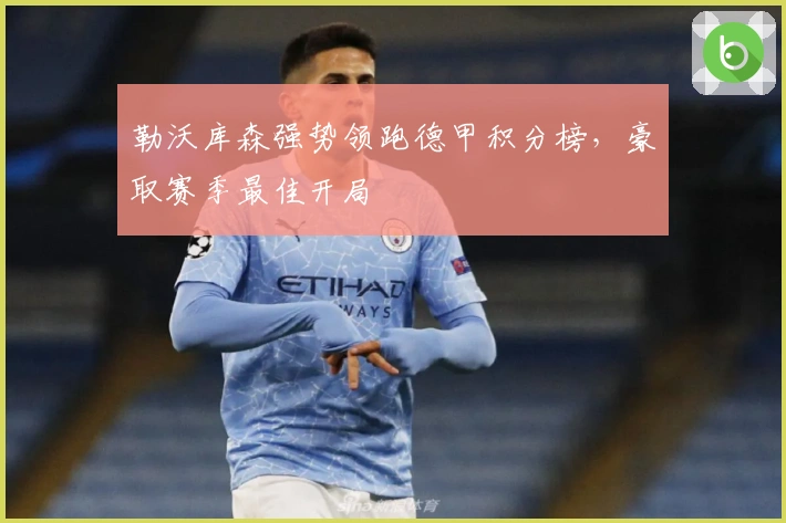 勒沃库森强势领跑德甲积分榜，豪取赛季最佳开局