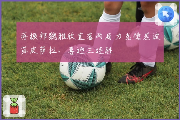 蒋振邦魏雅欣直落两局力克德差波苏皮萨拉，喜迎三连胜