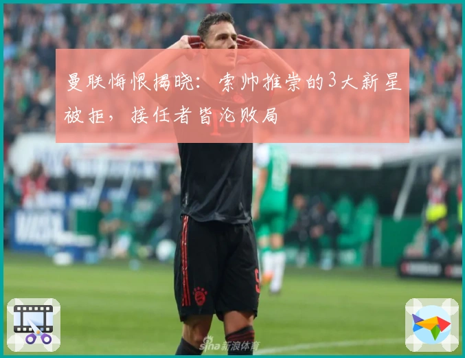 曼联悔恨揭晓：索帅推崇的3大新星被拒，接任者皆沦败局