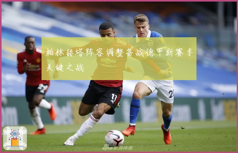 柏林赫塔阵容调整备战德甲新赛季关键之战