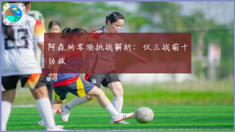 阿森纳客场挑战解析：仅三战前十劲旅