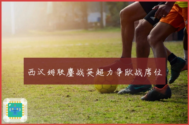 西汉姆联鏖战英超力争欧战席位