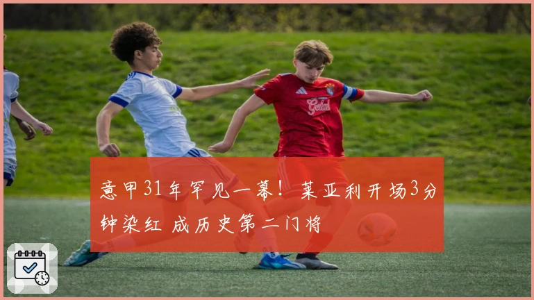 意甲31年罕见一幕！莱亚利开场3分钟染红 成历史第二门将