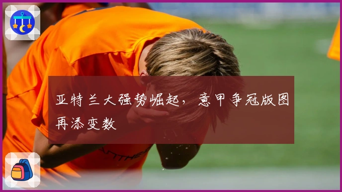 亚特兰大强势崛起，意甲争冠版图再添变数